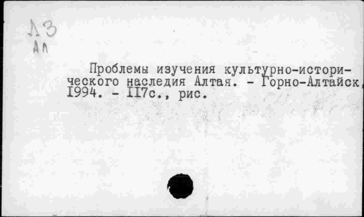 ﻿Проблемы изучения культурно-исторического наследия Алтая. - Горно-Алтайск 1994. - 117с.» рис.